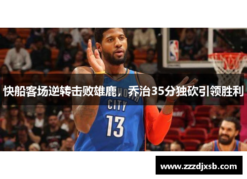 快船客场逆转击败雄鹿，乔治35分独砍引领胜利