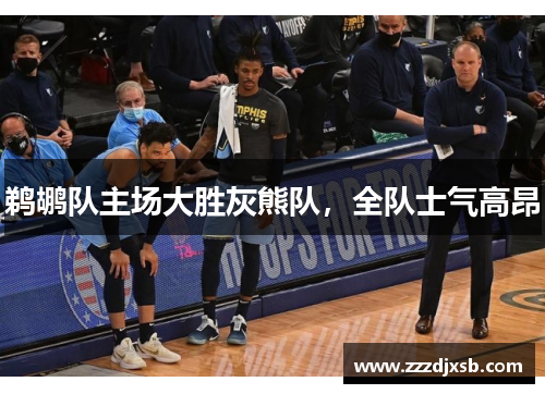 鹈鹕队主场大胜灰熊队，全队士气高昂