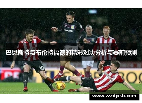 巴恩斯特与布伦特福德的精彩对决分析与赛前预测