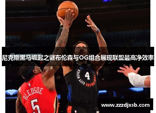 尼克斯黑马崛起之谜布伦森与OG组合展现联盟最高净效率