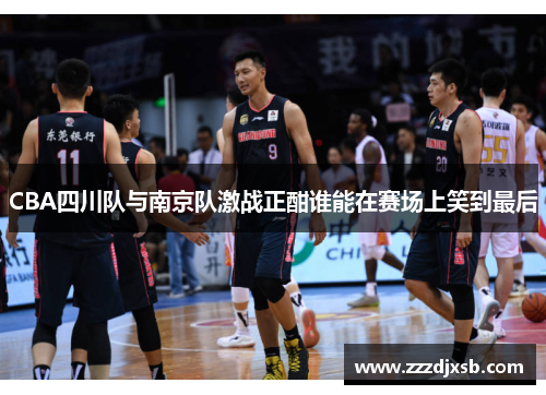 CBA四川队与南京队激战正酣谁能在赛场上笑到最后
