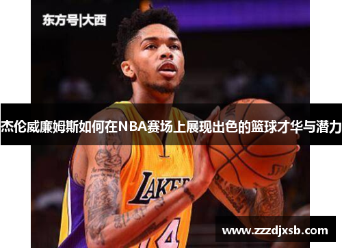 杰伦威廉姆斯如何在NBA赛场上展现出色的篮球才华与潜力