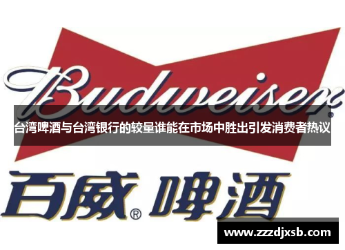 台湾啤酒与台湾银行的较量谁能在市场中胜出引发消费者热议