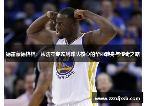 德雷蒙德格林：从防守专家到球队核心的华丽转身与传奇之路